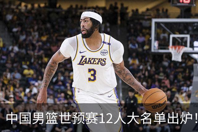 中国男篮世预赛12人大名单出炉！庞峥麟首次入选，2米26内线新星获郭士强重用
