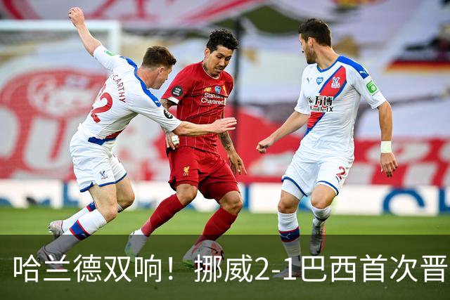 哈兰德双响！挪威2-1巴西首次晋级八强