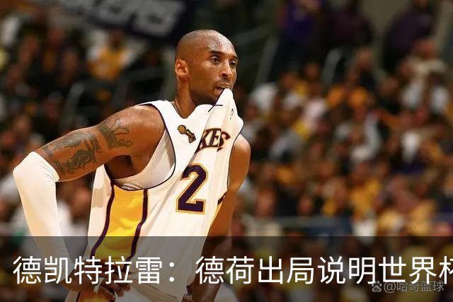 德凯特拉雷：德荷出局说明世界杯没有轻松比赛；我身体状态很好