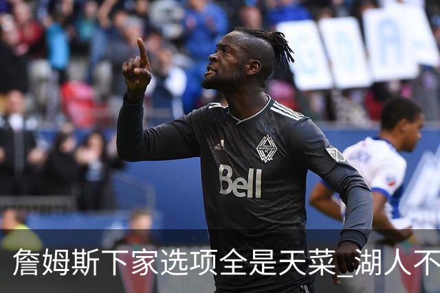 詹姆斯下家选项全是天菜 湖人不给的体面这些队能给