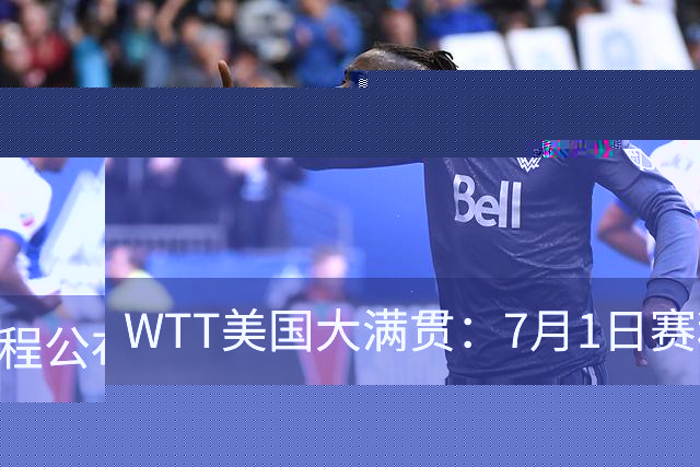 WTT美国大满贯：7月1日赛程公布！国乒迎战勒布伦兄弟，王曼昱对决日本削球手